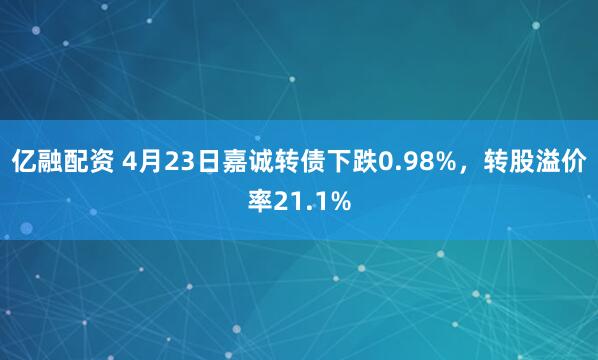 亿融配资 4月23日嘉诚转债下跌0.98%，转股溢价率21.1%