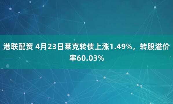 港联配资 4月23日莱克转债上涨1.49%，转股溢价率60.03%