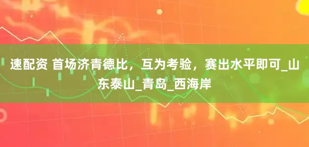 速配资 首场济青德比，互为考验，赛出水平即可_山东泰山_青岛_西海岸