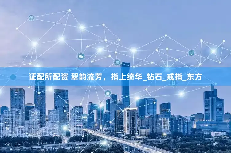 证配所配资 翠韵流芳，指上绮华_钻石_戒指_东方