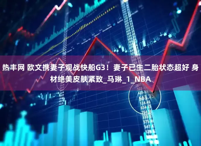 热丰网 欧文携妻子观战快船G3！妻子已生二胎状态超好 身材绝美皮肤紧致_马琳_1_NBA