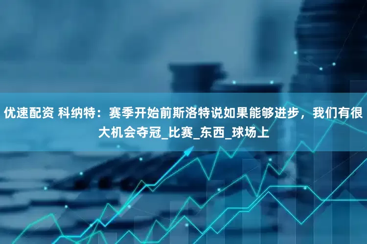 优速配资 科纳特：赛季开始前斯洛特说如果能够进步，我们有很大机会夺冠_比赛_东西_球场上