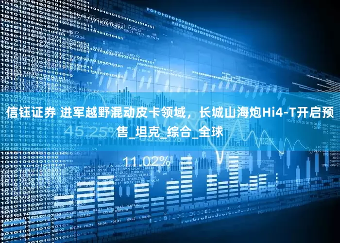 信钰证券 进军越野混动皮卡领域，长城山海炮Hi4-T开启预售_坦克_综合_全球