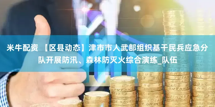 米牛配资 【区县动态】津市市人武部组织基干民兵应急分队开展防汛、森林防灭火综合演练_队伍