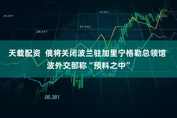 天载配资  俄将关闭波兰驻加里宁格勒总领馆 波外交部称“预料之中”