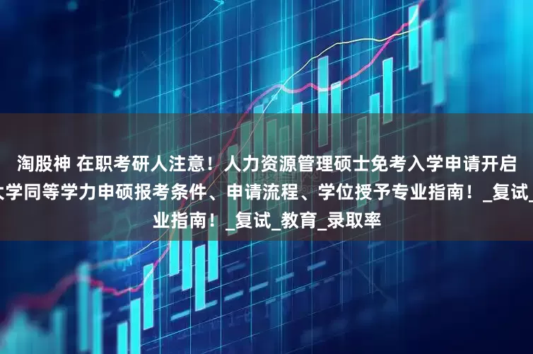 淘股神 在职考研人注意！人力资源管理硕士免考入学申请开启！四川农业大学同等学力申硕报考条件、申请流程、学位授予专业指南！_复试_教育_录取率