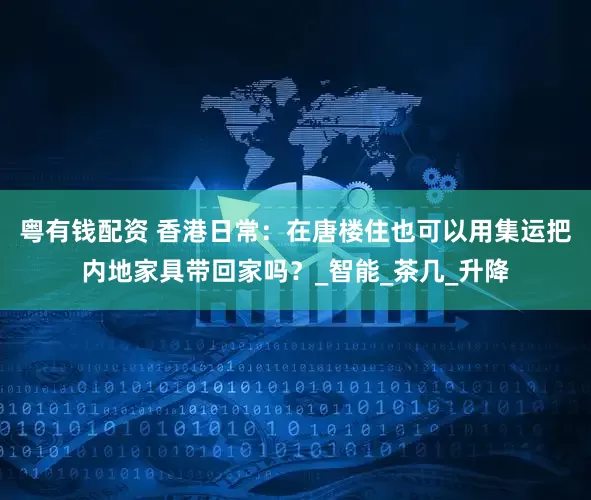 粤有钱配资 香港日常：在唐楼住也可以用集运把内地家具带回家吗？_智能_茶几_升降