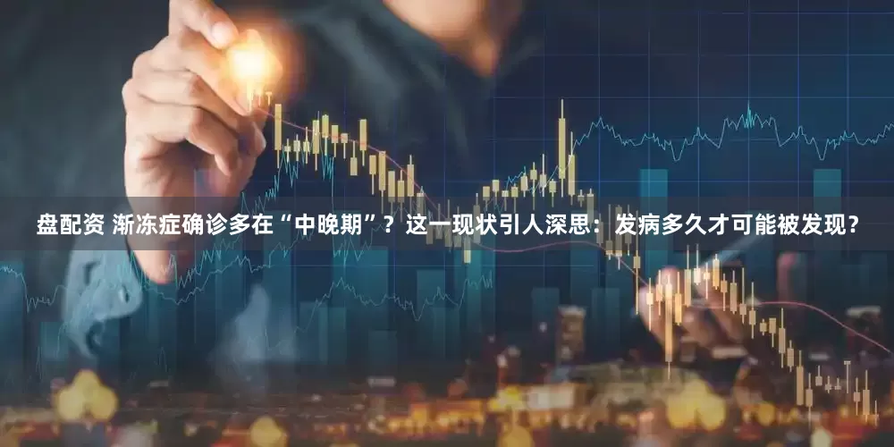 盘配资 渐冻症确诊多在“中晚期”？这一现状引人深思：发病多久才可能被发现？