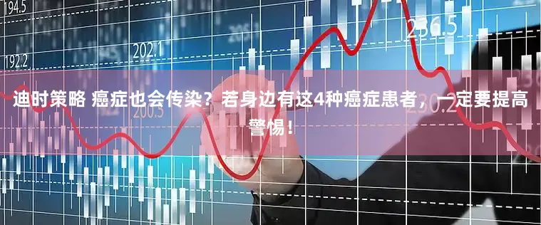 迪时策略 癌症也会传染？若身边有这4种癌症患者，一定要提高警惕！