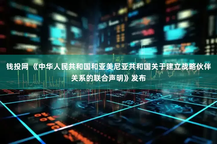 钱投网 《中华人民共和国和亚美尼亚共和国关于建立战略伙伴关系的联合声明》发布