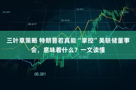 三叶草策略 特朗普若真能“掌控”美联储董事会，意味着什么？一文读懂