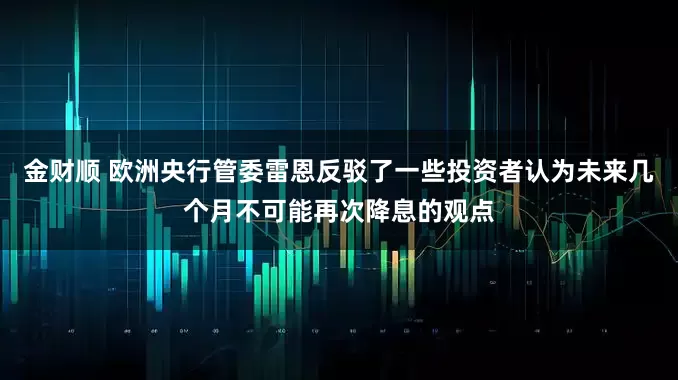 金财顺 欧洲央行管委雷恩反驳了一些投资者认为未来几个月不可能再次降息的观点