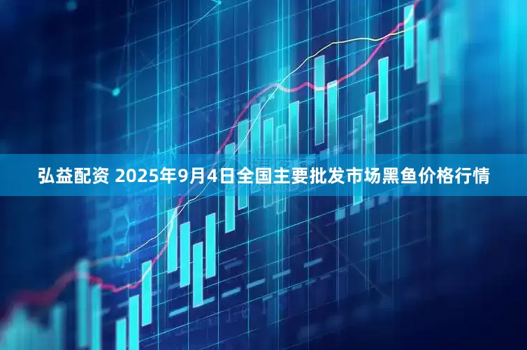 弘益配资 2025年9月4日全国主要批发市场黑鱼价格行情