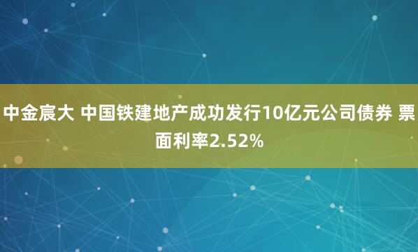 中金宸大 中国铁建地产成功发行10亿元公司债券 票面利率2.52%