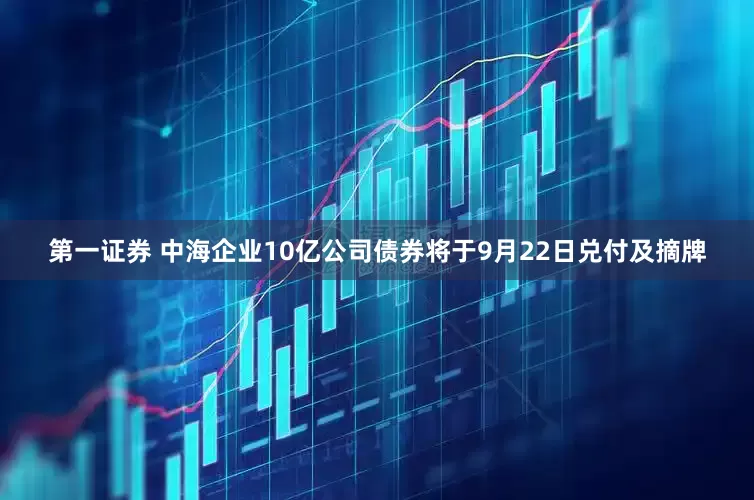 第一证券 中海企业10亿公司债券将于9月22日兑付及摘牌