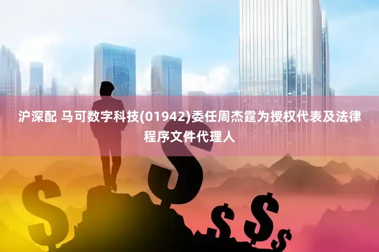 沪深配 马可数字科技(01942)委任周杰霆为授权代表及法律程序文件代理人