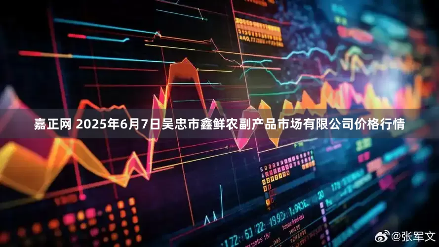 嘉正网 2025年6月7日吴忠市鑫鲜农副产品市场有限公司价格行情