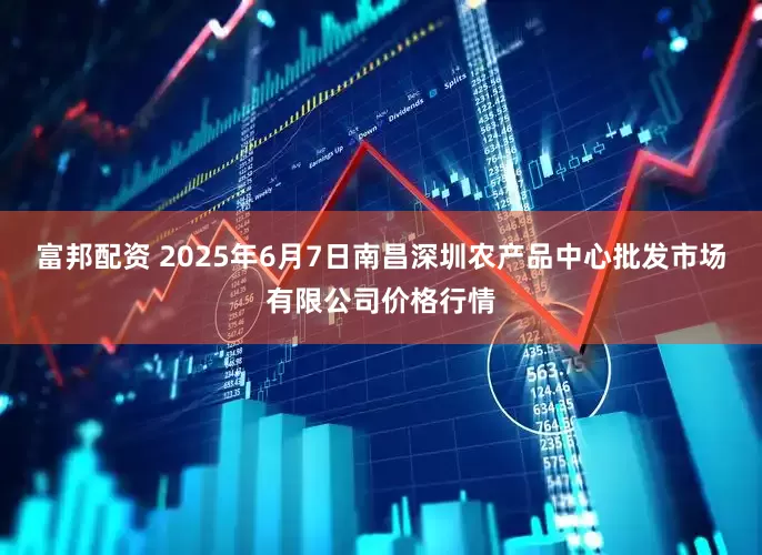 富邦配资 2025年6月7日南昌深圳农产品中心批发市场有限公司价格行情