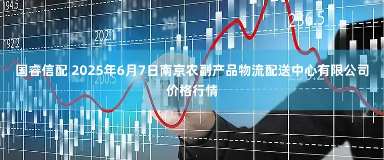 国睿信配 2025年6月7日南京农副产品物流配送中心有限公司价格行情