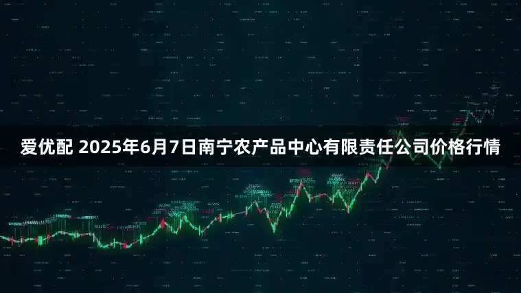 爱优配 2025年6月7日南宁农产品中心有限责任公司价格行情