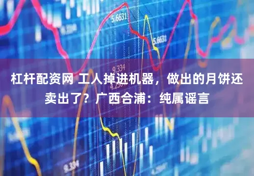 杠杆配资网 工人掉进机器，做出的月饼还卖出了？广西合浦：纯属谣言