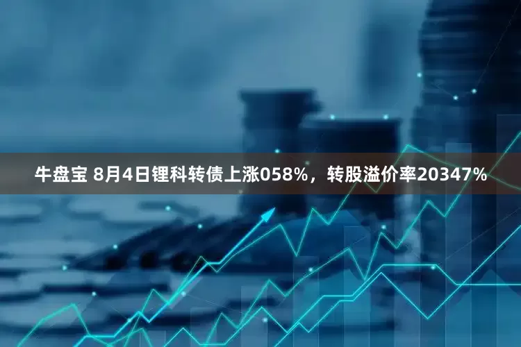 牛盘宝 8月4日锂科转债上涨058%，转股溢价率20347%