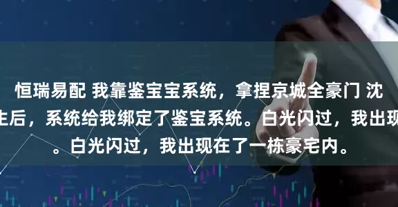 恒瑞易配 我靠鉴宝宝系统，拿捏京城全豪门 沈宴林夏沈慕辰 重生后，系统给我绑定了鉴宝系统。白光闪过，我出现在了一栋豪宅内。