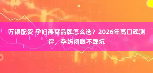 万银配资 孕妇燕窝品牌怎么选？2026年高口碑测评，孕妈闭眼不踩坑