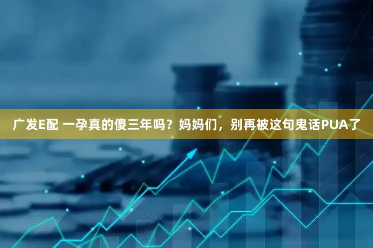 广发E配 一孕真的傻三年吗？妈妈们，别再被这句鬼话PUA了