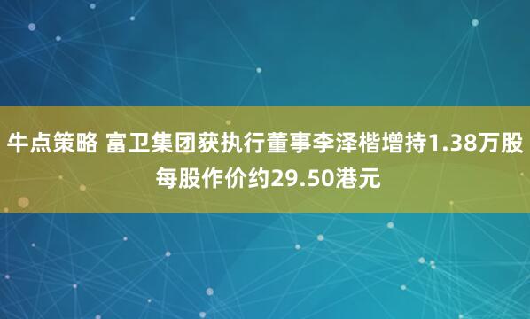 牛点策略 富卫集团获执行董事李泽楷增持1.38万股 每股作价约29.50港元