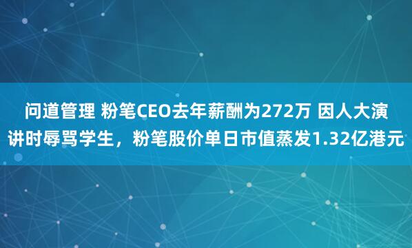 问道管理 粉笔CEO去年薪酬为272万 因人大演讲时辱骂学生，粉笔股价单日市值蒸发1.32亿港元