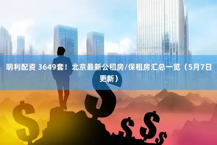 明利配资 3649套！北京最新公租房/保租房汇总一览（5月7日更新）